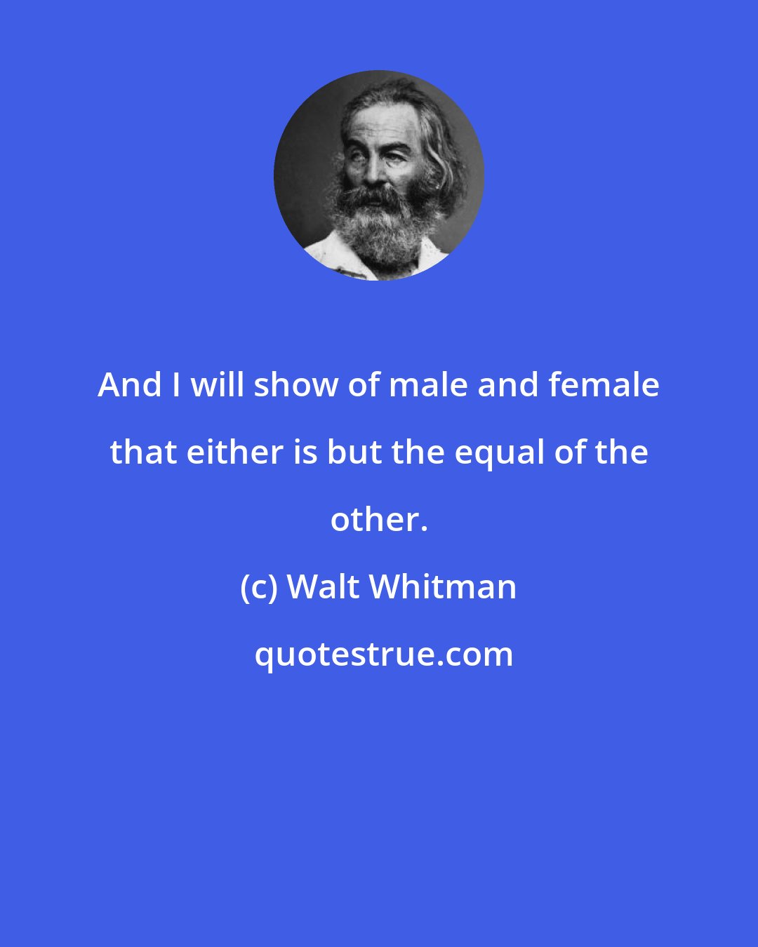 Walt Whitman: And I will show of male and female that either is but the equal of the other.