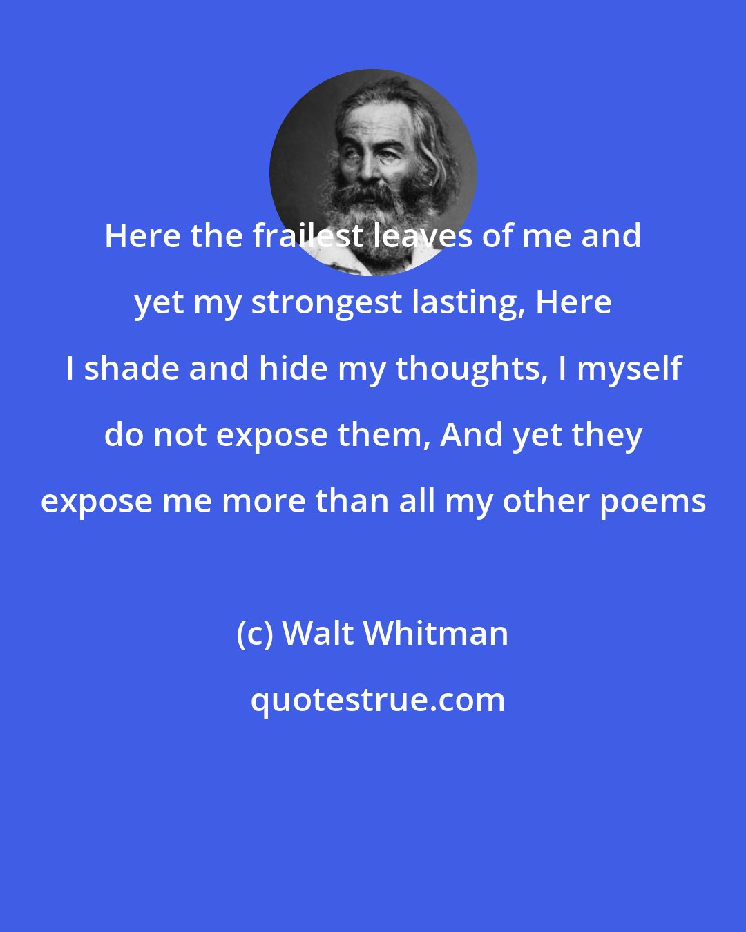 Walt Whitman: Here the frailest leaves of me and yet my strongest lasting, Here I shade and hide my thoughts, I myself do not expose them, And yet they expose me more than all my other poems