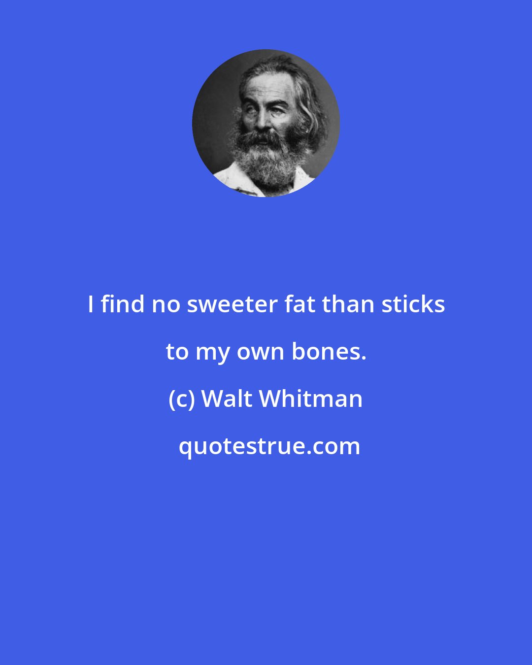 Walt Whitman: I find no sweeter fat than sticks to my own bones.