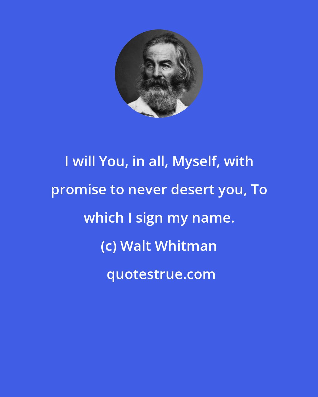 Walt Whitman: I will You, in all, Myself, with promise to never desert you, To which I sign my name.