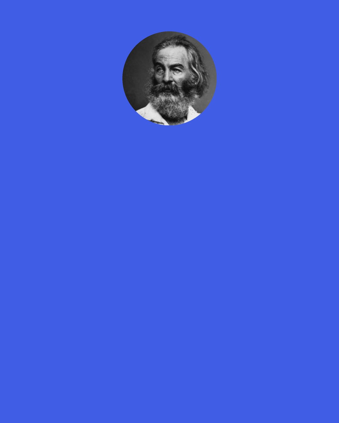 Walt Whitman: Loafe with me on the grass—loose the stop from your throat; Not words, not music or rhyme I want—not custom or lecture, not even the best; Only the lull I like, the hum of your valved voice.