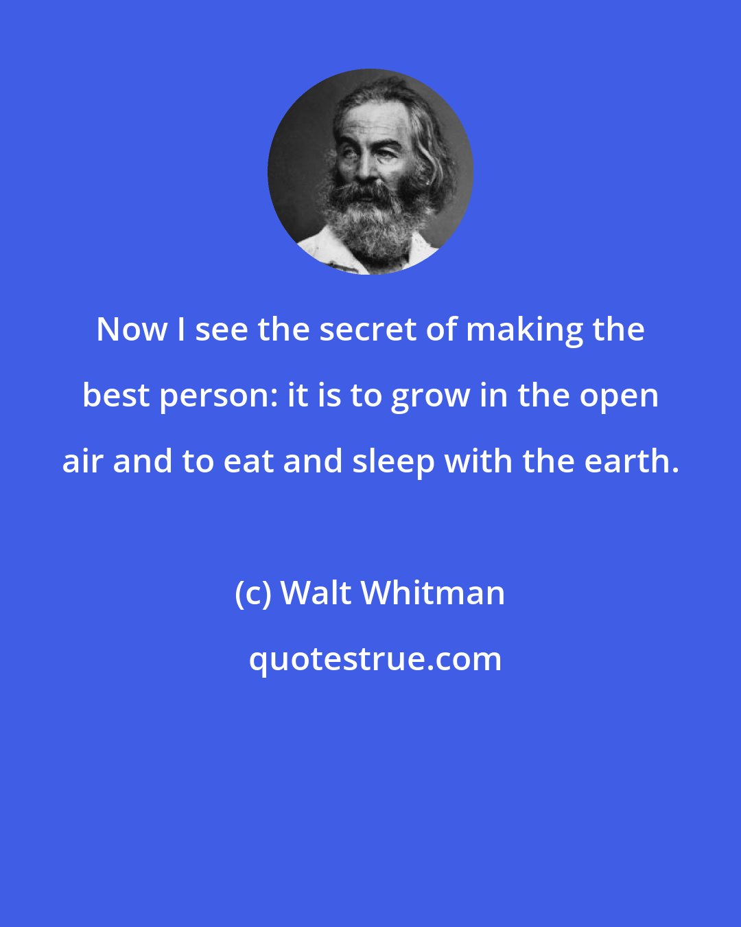 Walt Whitman: Now I see the secret of making the best person: it is to grow in the open air and to eat and sleep with the earth.