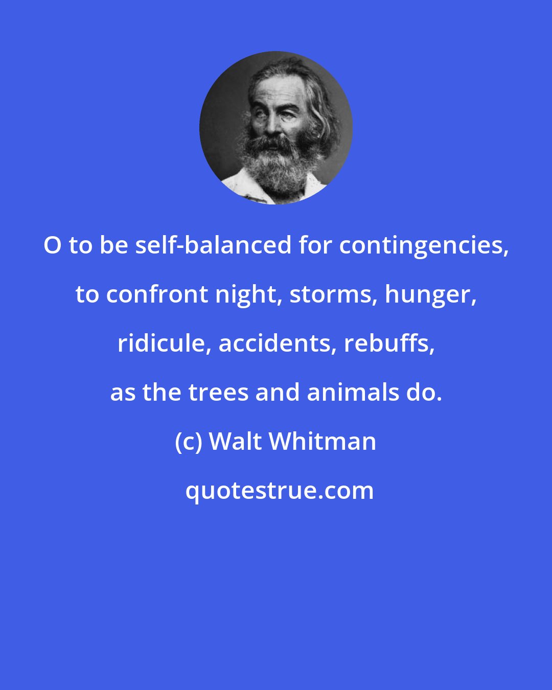 Walt Whitman: O to be self-balanced for contingencies, to confront night, storms, hunger, ridicule, accidents, rebuffs, as the trees and animals do.