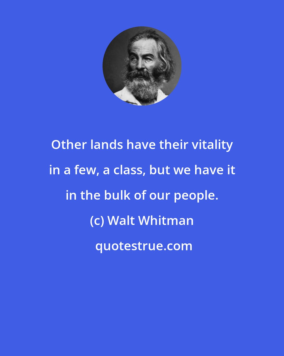 Walt Whitman: Other lands have their vitality in a few, a class, but we have it in the bulk of our people.