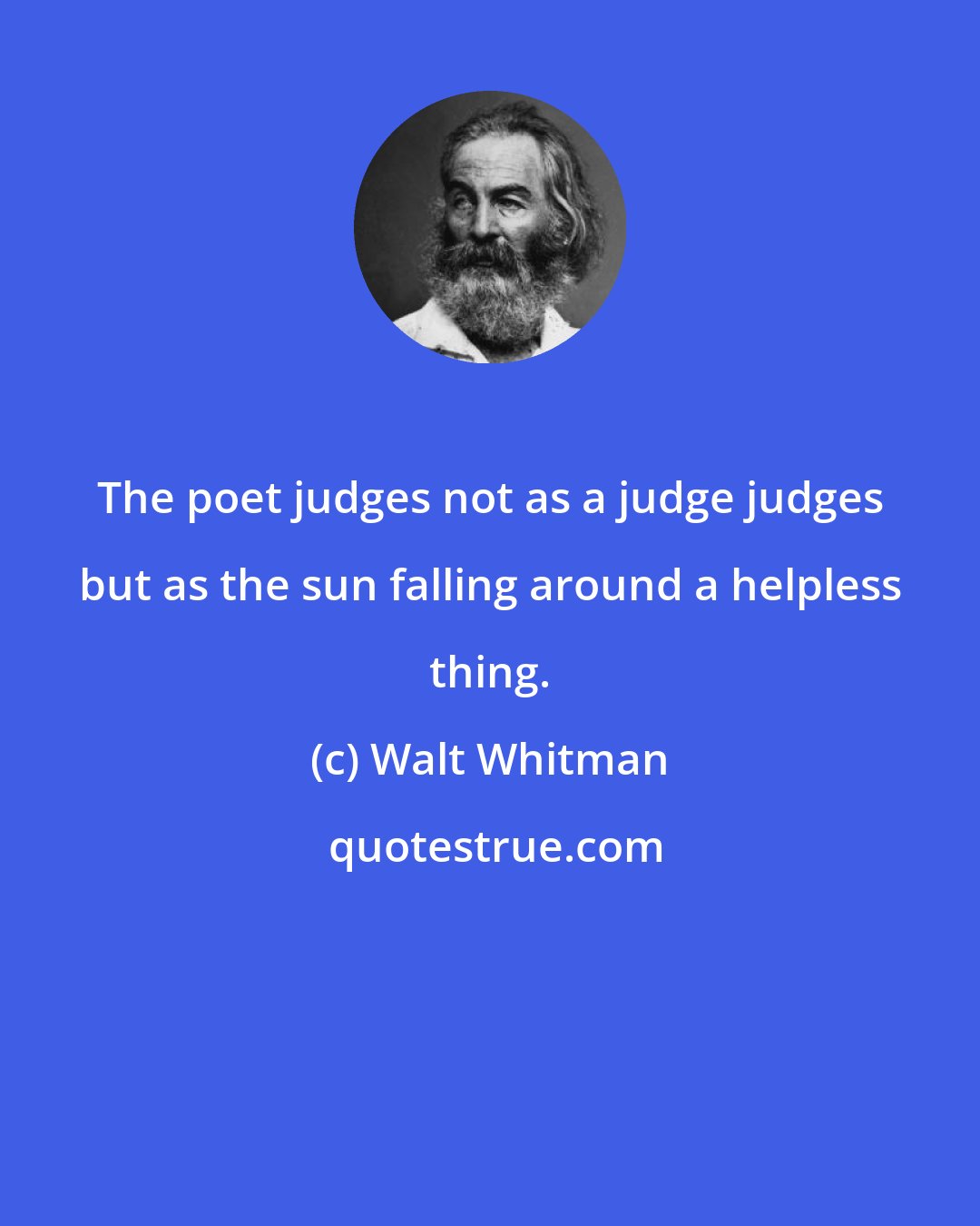 Walt Whitman: The poet judges not as a judge judges but as the sun falling around a helpless thing.