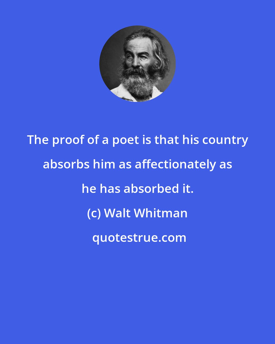 Walt Whitman: The proof of a poet is that his country absorbs him as affectionately as he has absorbed it.