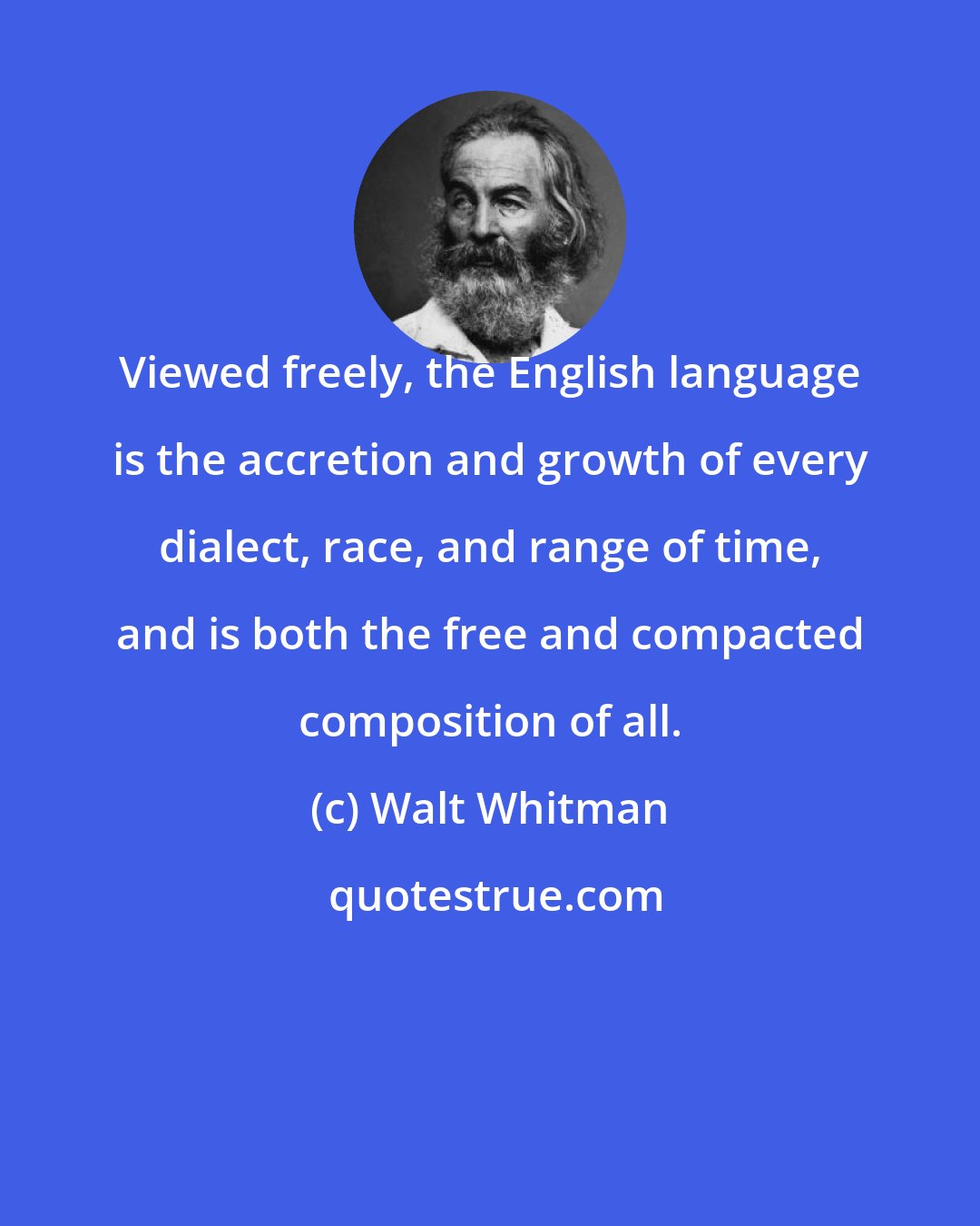 Walt Whitman: Viewed freely, the English language is the accretion and growth of every dialect, race, and range of time, and is both the free and compacted composition of all.