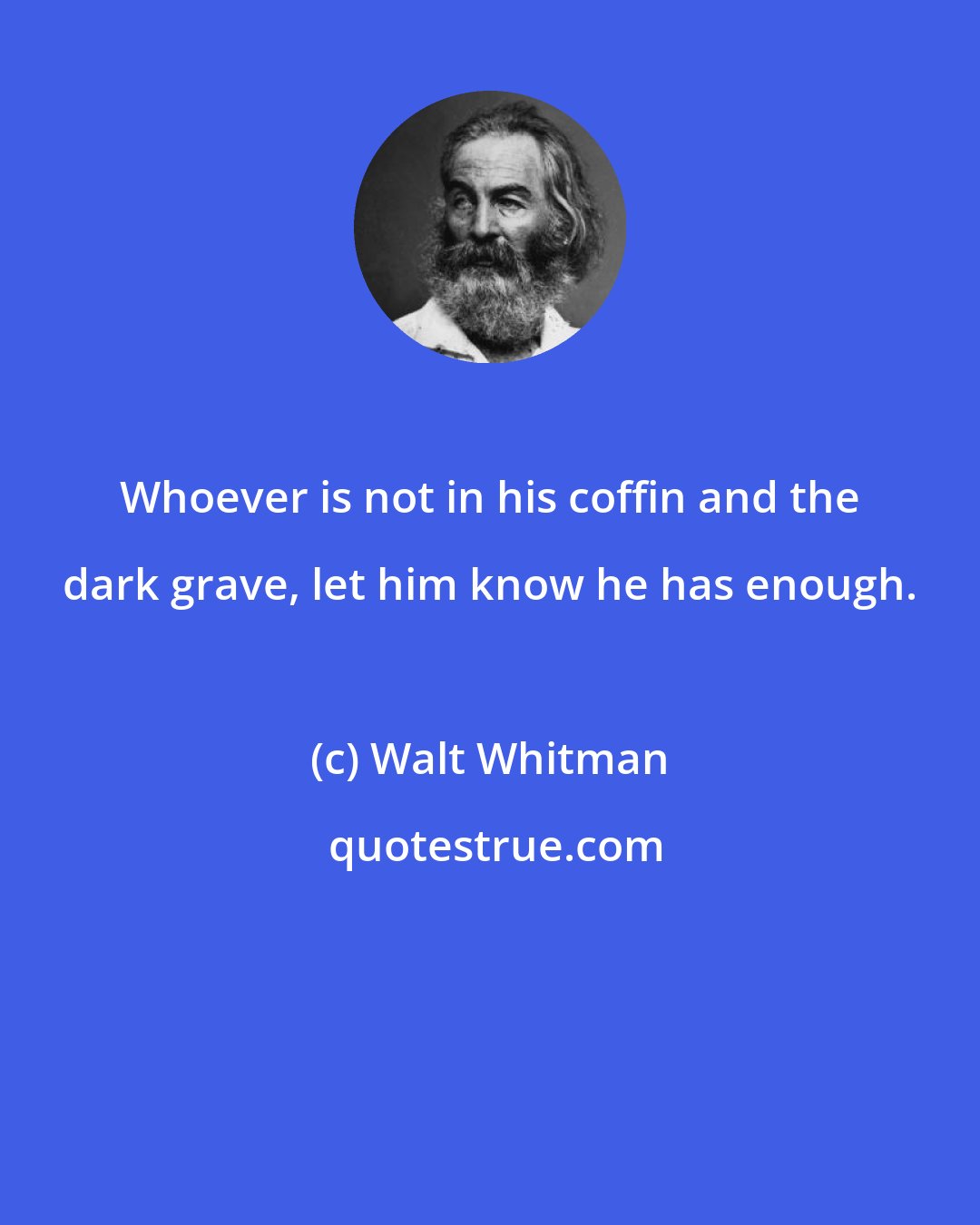 Walt Whitman: Whoever is not in his coffin and the dark grave, let him know he has enough.