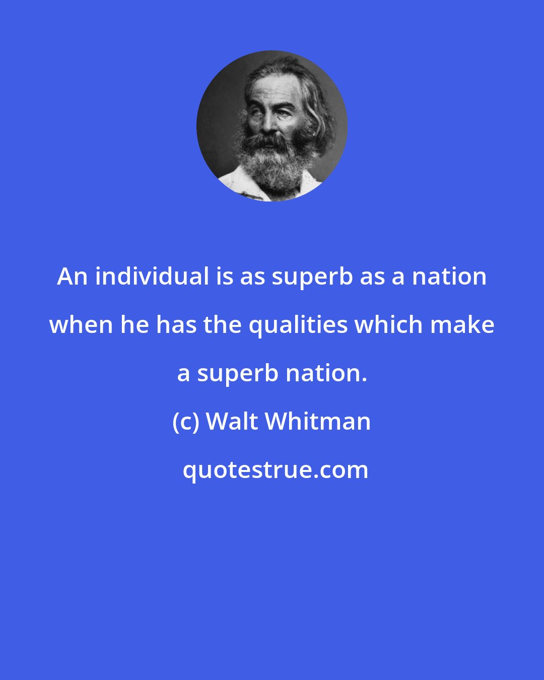 Walt Whitman: An individual is as superb as a nation when he has the qualities which make a superb nation.