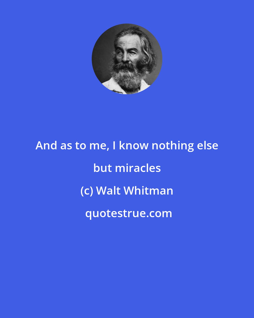 Walt Whitman: And as to me, I know nothing else but miracles