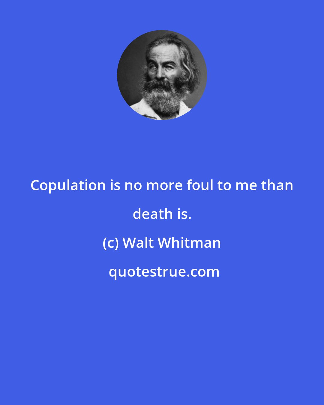 Walt Whitman: Copulation is no more foul to me than death is.