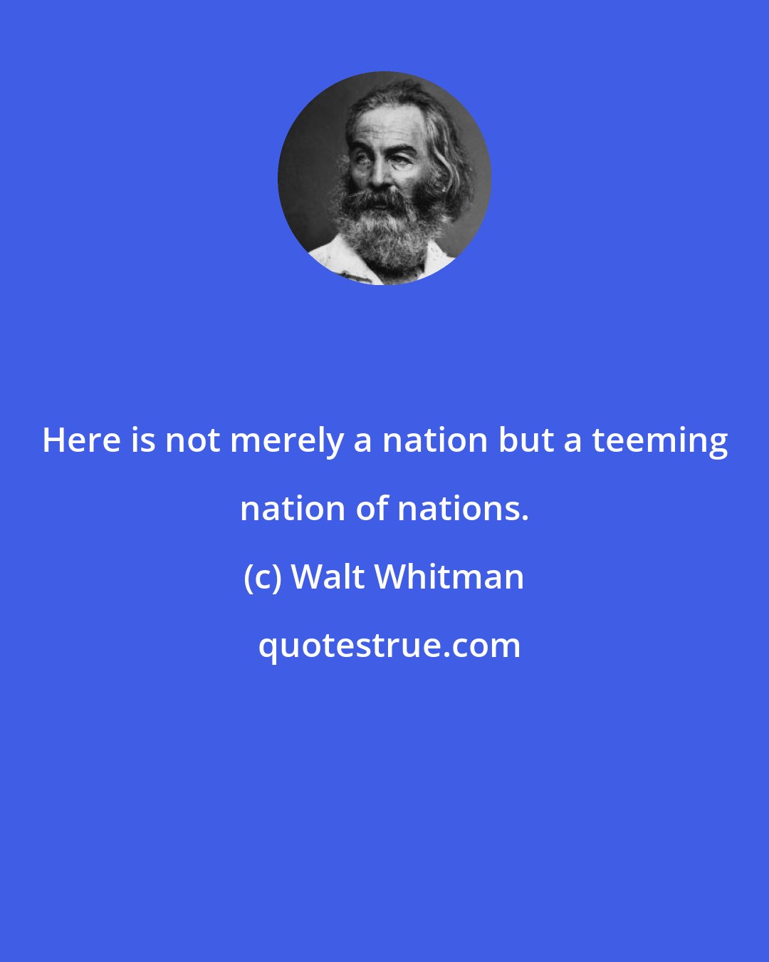 Walt Whitman: Here is not merely a nation but a teeming nation of nations.