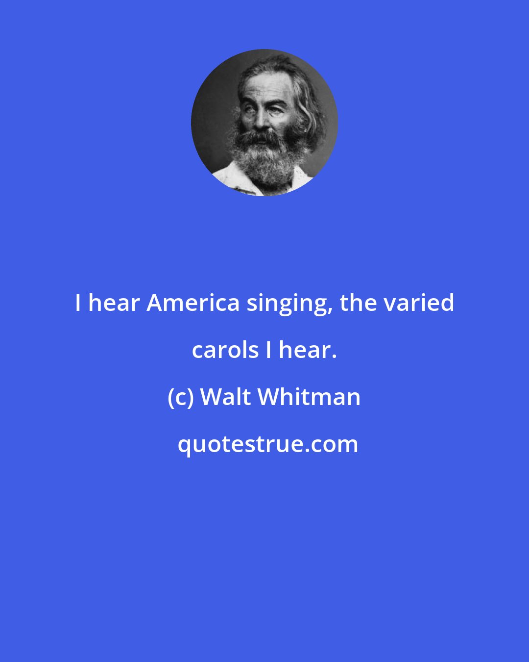 Walt Whitman: I hear America singing, the varied carols I hear.