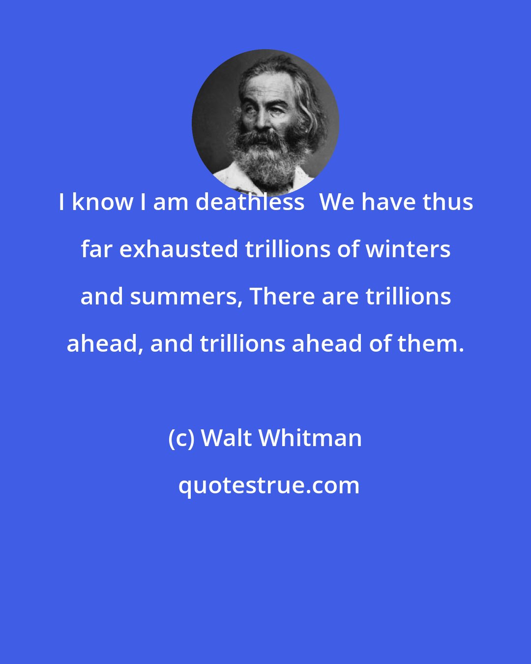 Walt Whitman: I know I am deathlessWe have thus far exhausted trillions of winters and summers, There are trillions ahead, and trillions ahead of them.