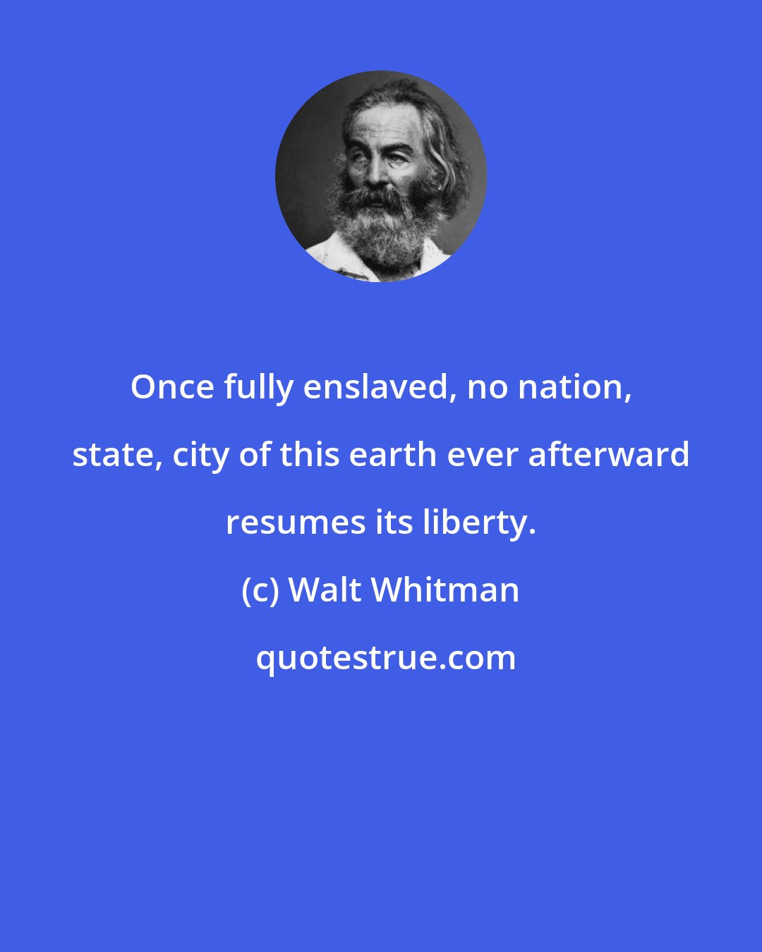 Walt Whitman: Once fully enslaved, no nation, state, city of this earth ever afterward resumes its liberty.