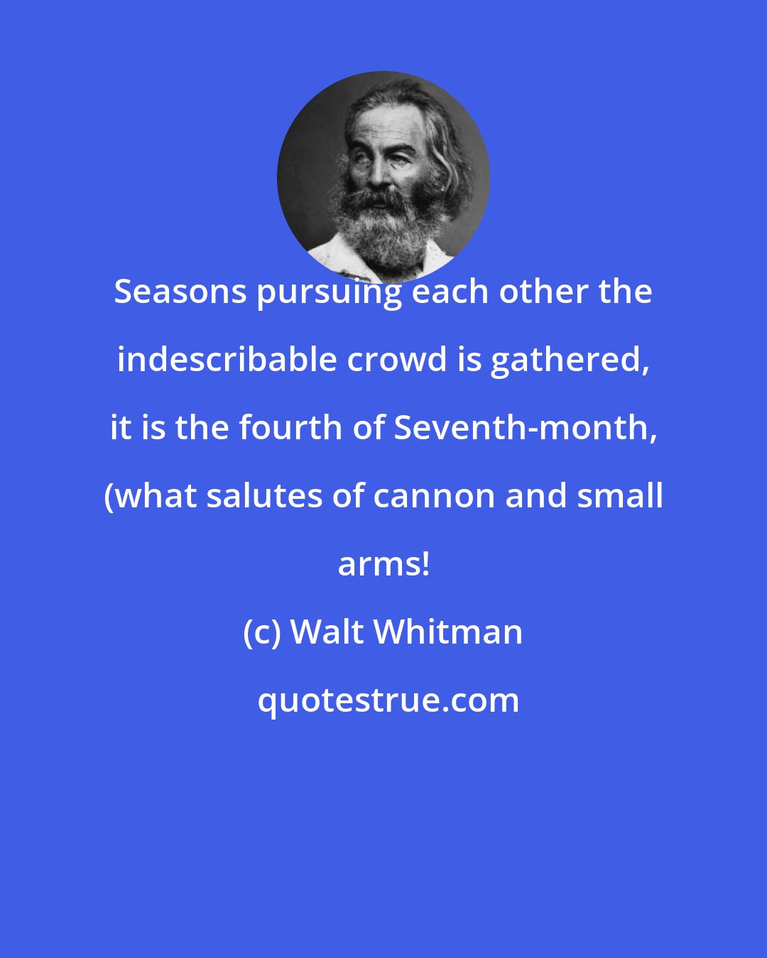 Walt Whitman: Seasons pursuing each other the indescribable crowd is gathered, it is the fourth of Seventh-month, (what salutes of cannon and small arms!