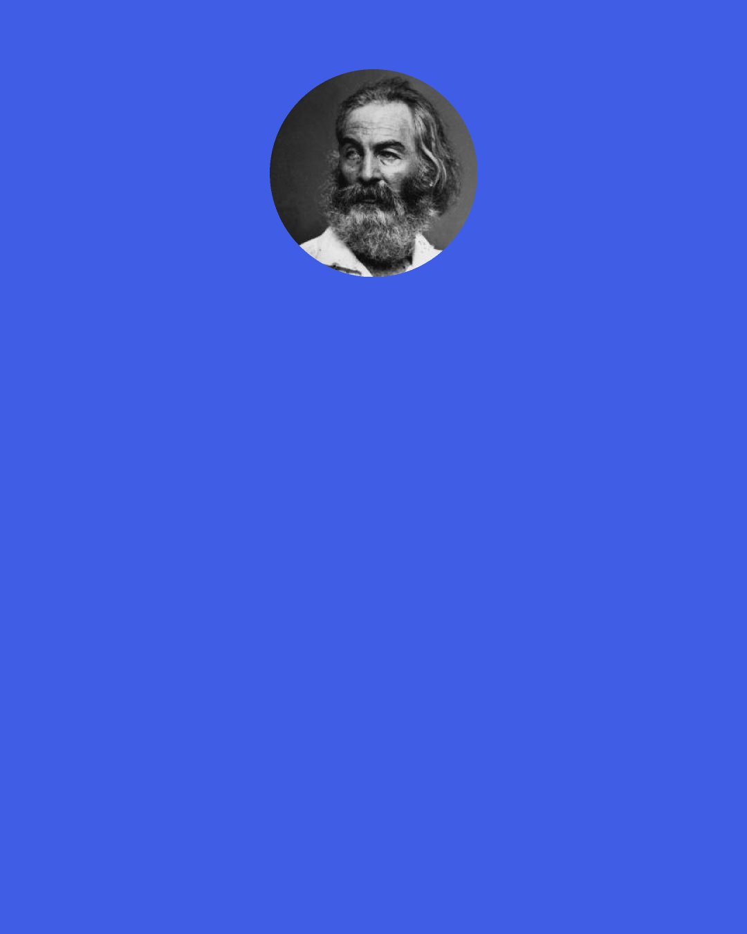 Walt Whitman: Sweet, sane, still Nakedness in Nature! — ah if poor, sick, prurient humanity in cities might really know you once more! Is not nakedness then indecent? No, not inherently. It is your thought, your sophistication, your fear, your respectability that is indecent. There come moods when these clothes of ours are not only too irksome to wear, but are themselves indecent. Perhaps indeed he or she to whom the free exhilarating ecstasy of nakedness in Nature has never been eligible (and how many thousands there are!) has not really known what purity is — nor what faith or art or health really is.