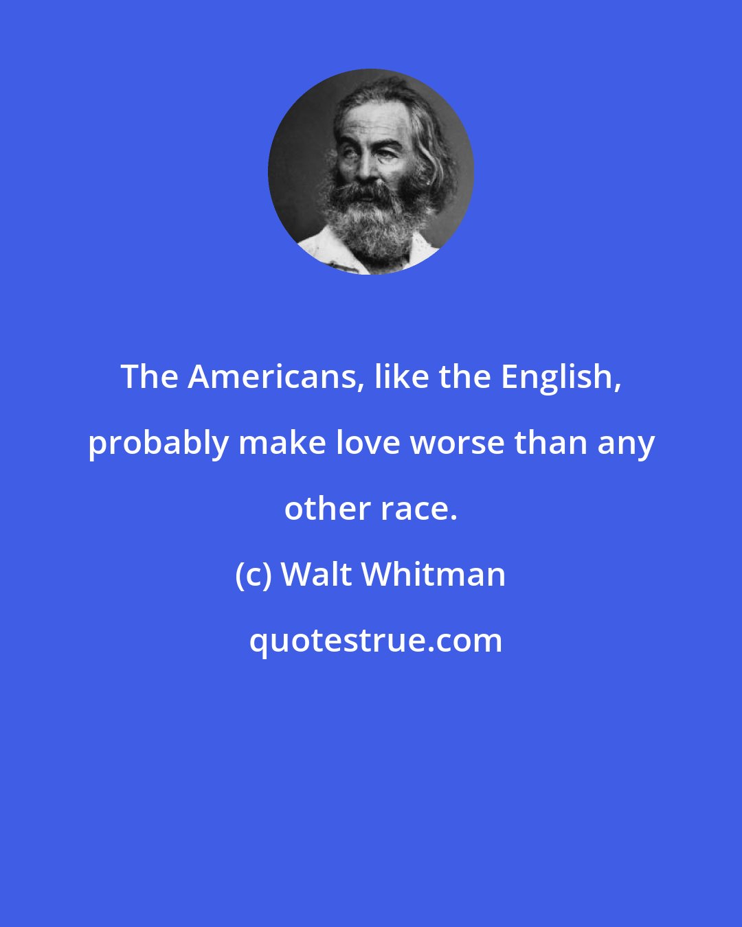 Walt Whitman: The Americans, like the English, probably make love worse than any other race.