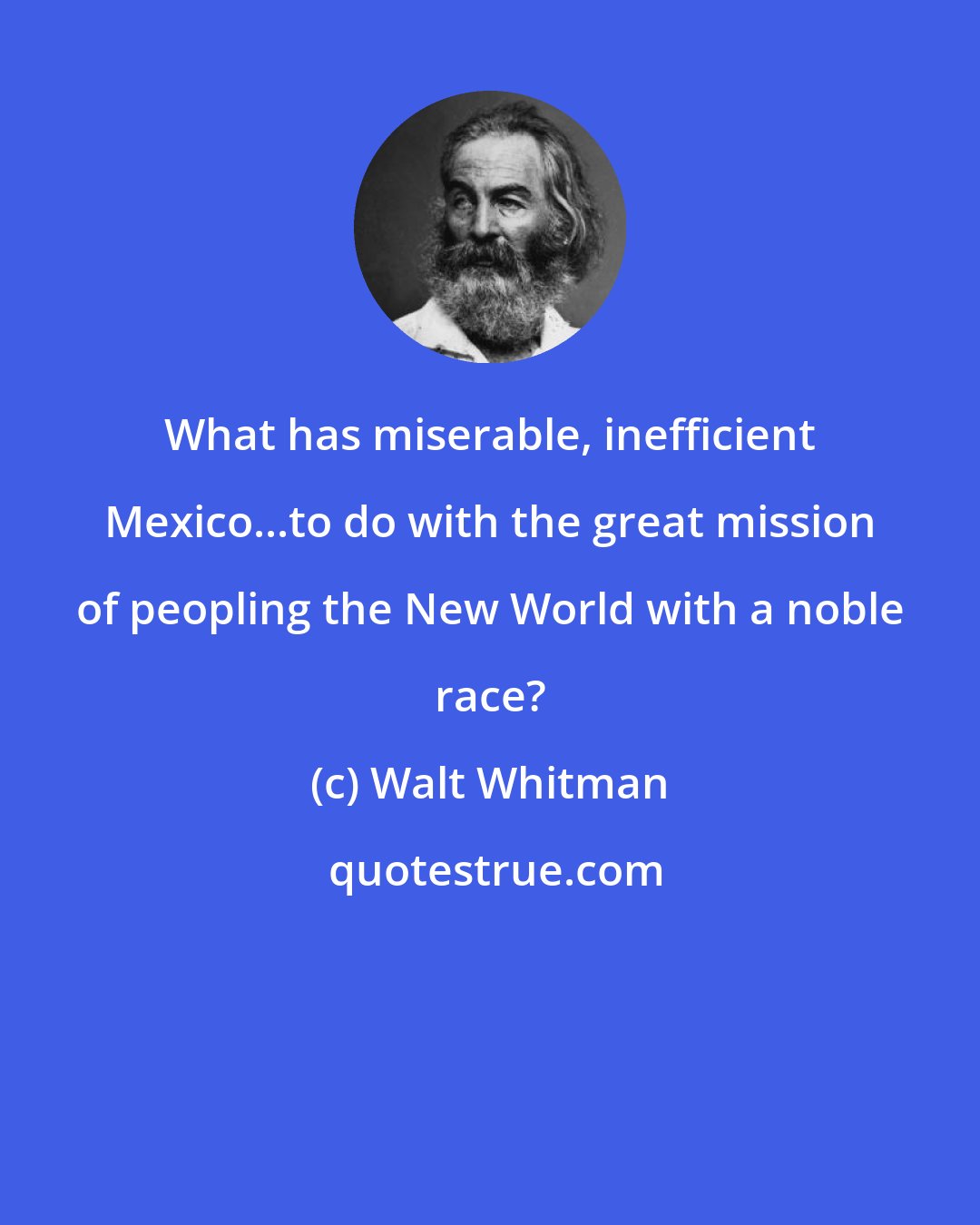 Walt Whitman: What has miserable, inefficient Mexico...to do with the great mission of peopling the New World with a noble race?