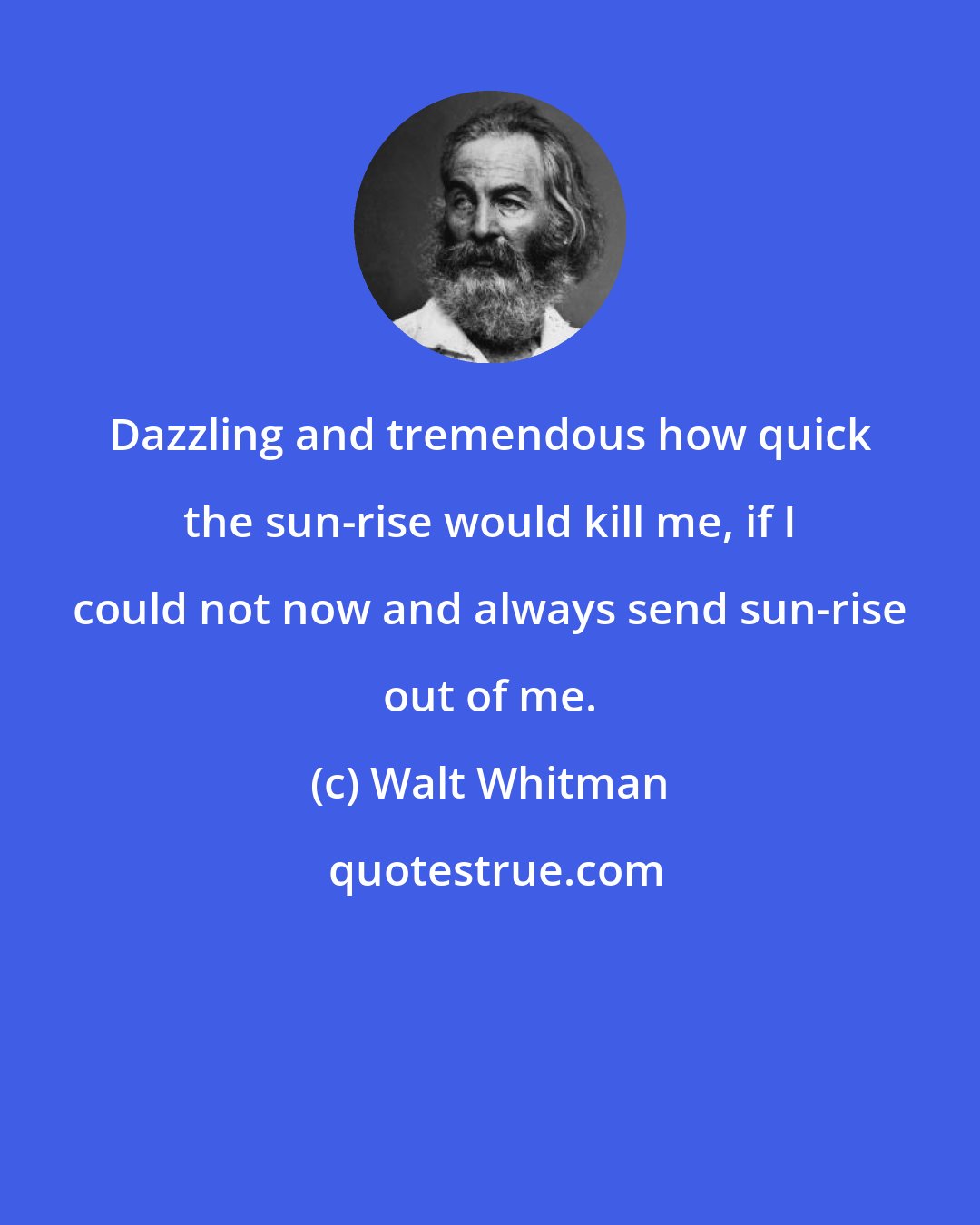 Walt Whitman: Dazzling and tremendous how quick the sun-rise would kill me, if I could not now and always send sun-rise out of me.