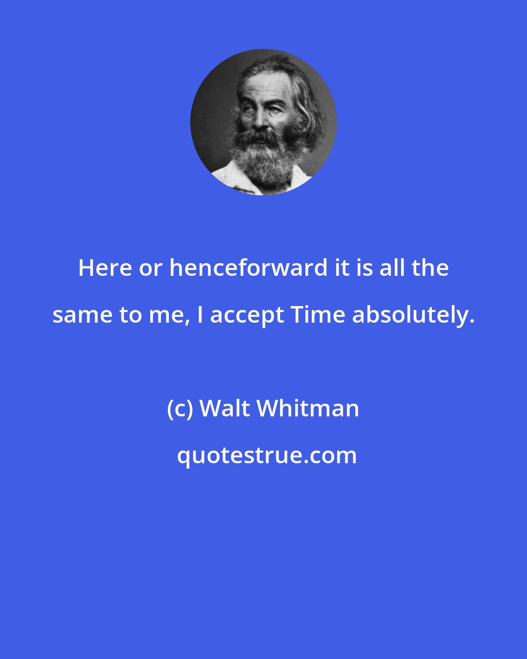 Walt Whitman: Here or henceforward it is all the same to me, I accept Time absolutely.