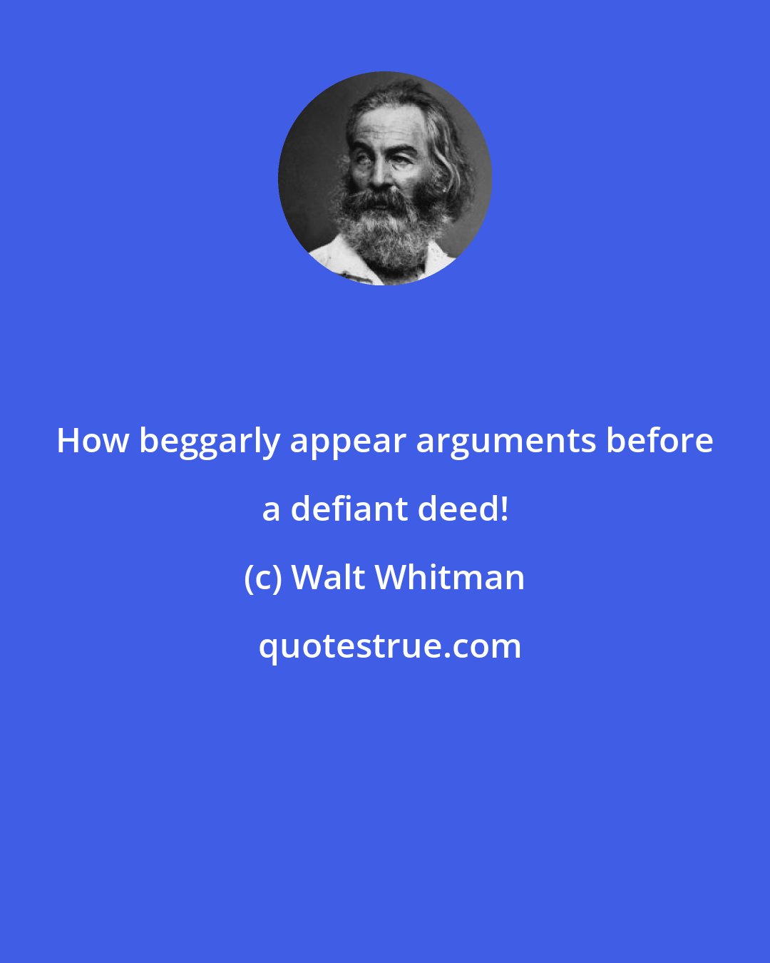 Walt Whitman: How beggarly appear arguments before a defiant deed!