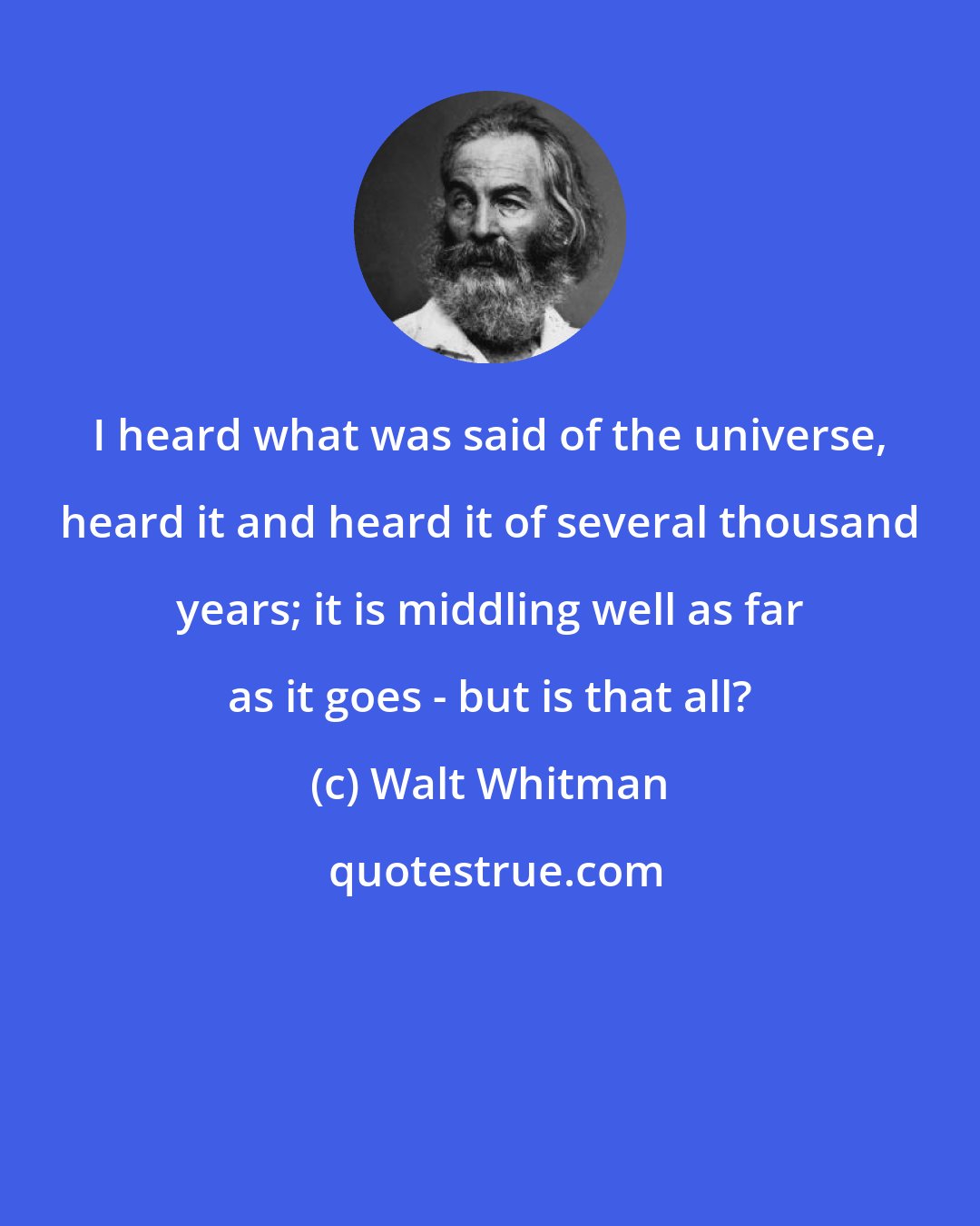 Walt Whitman: I heard what was said of the universe, heard it and heard it of several thousand years; it is middling well as far as it goes - but is that all?