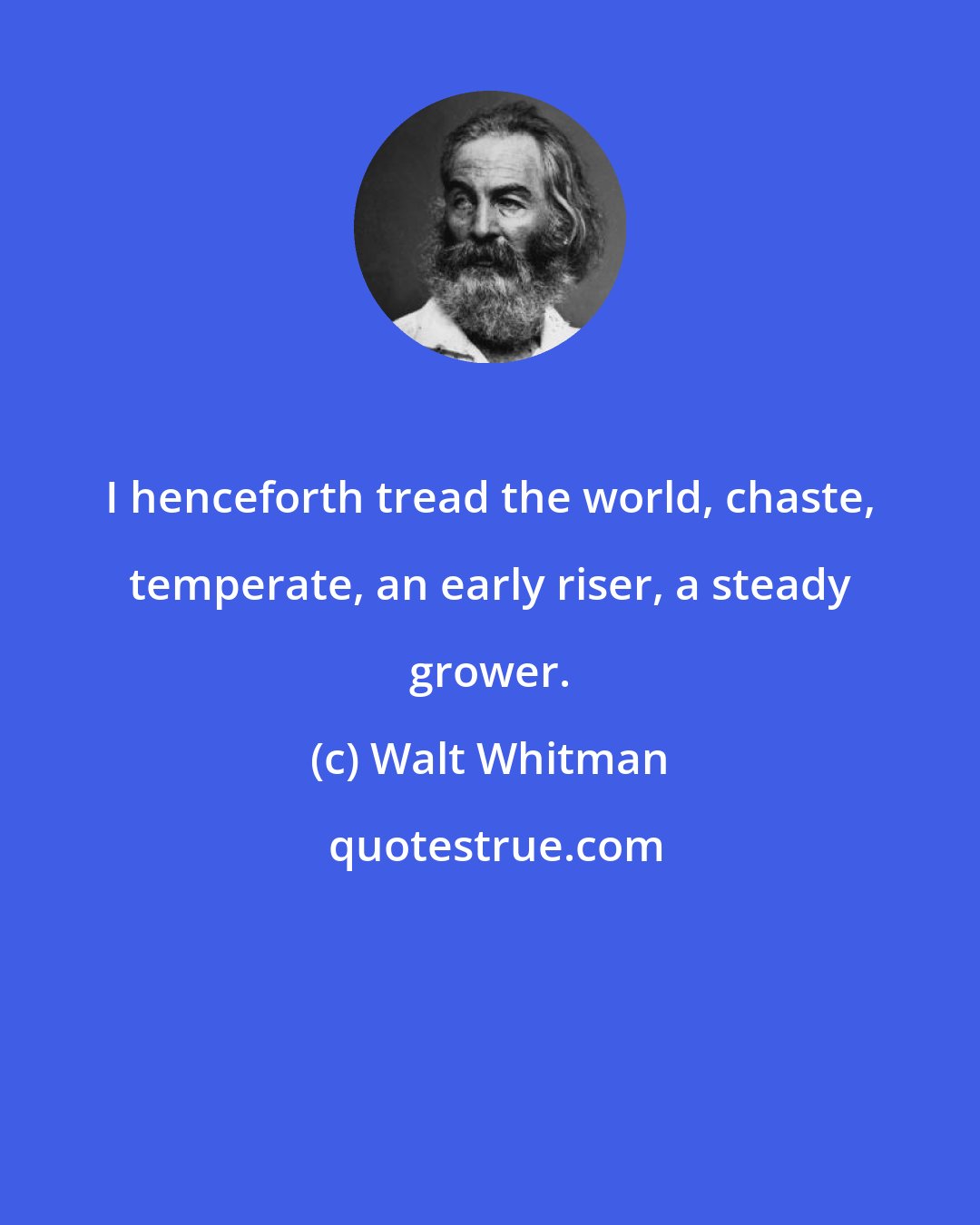 Walt Whitman: I henceforth tread the world, chaste, temperate, an early riser, a steady grower.