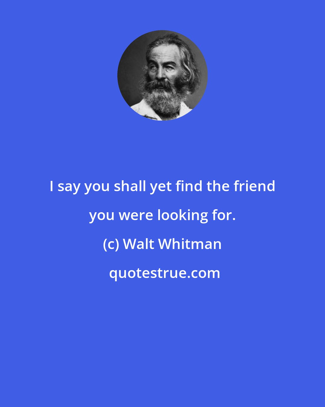 Walt Whitman: I say you shall yet find the friend you were looking for.