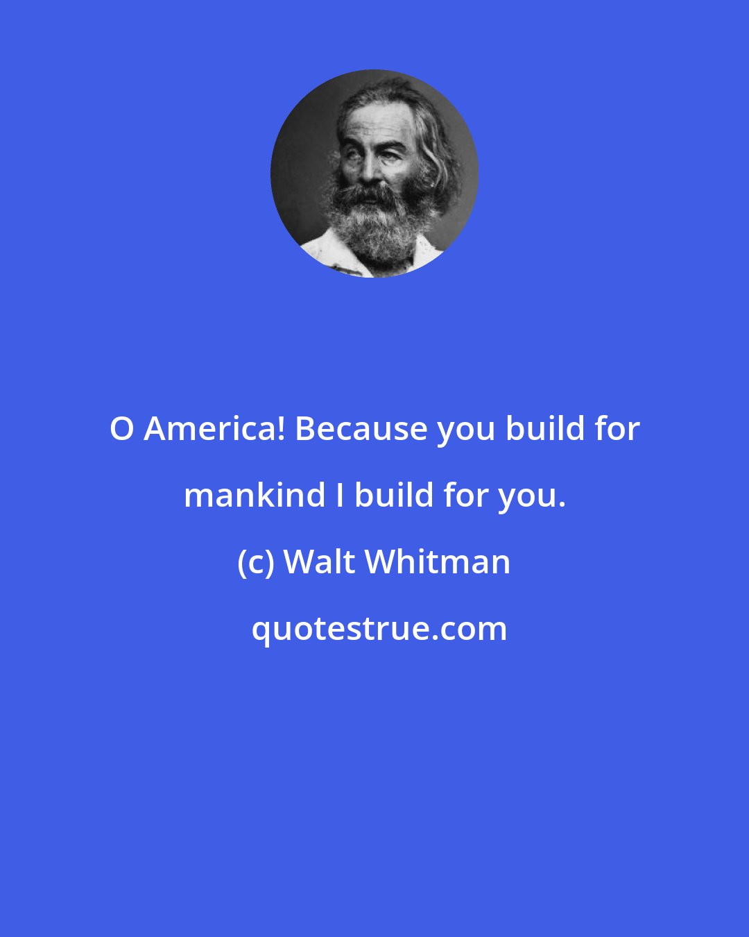 Walt Whitman: O America! Because you build for mankind I build for you.