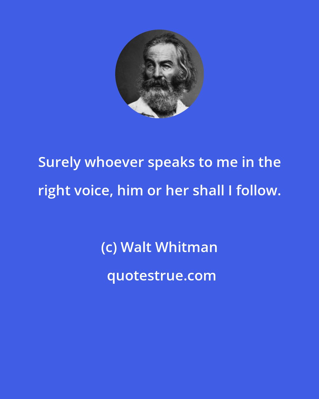 Walt Whitman: Surely whoever speaks to me in the right voice, him or her shall I follow.