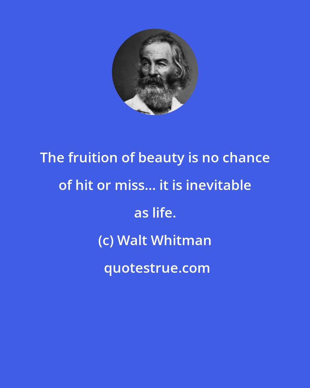 Walt Whitman: The fruition of beauty is no chance of hit or miss... it is inevitable as life.