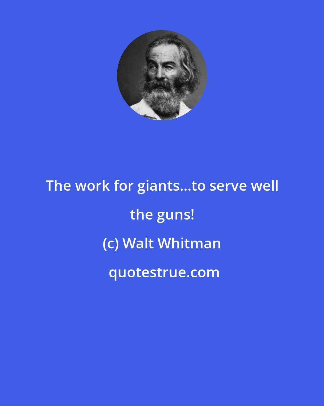 Walt Whitman: The work for giants...to serve well the guns!