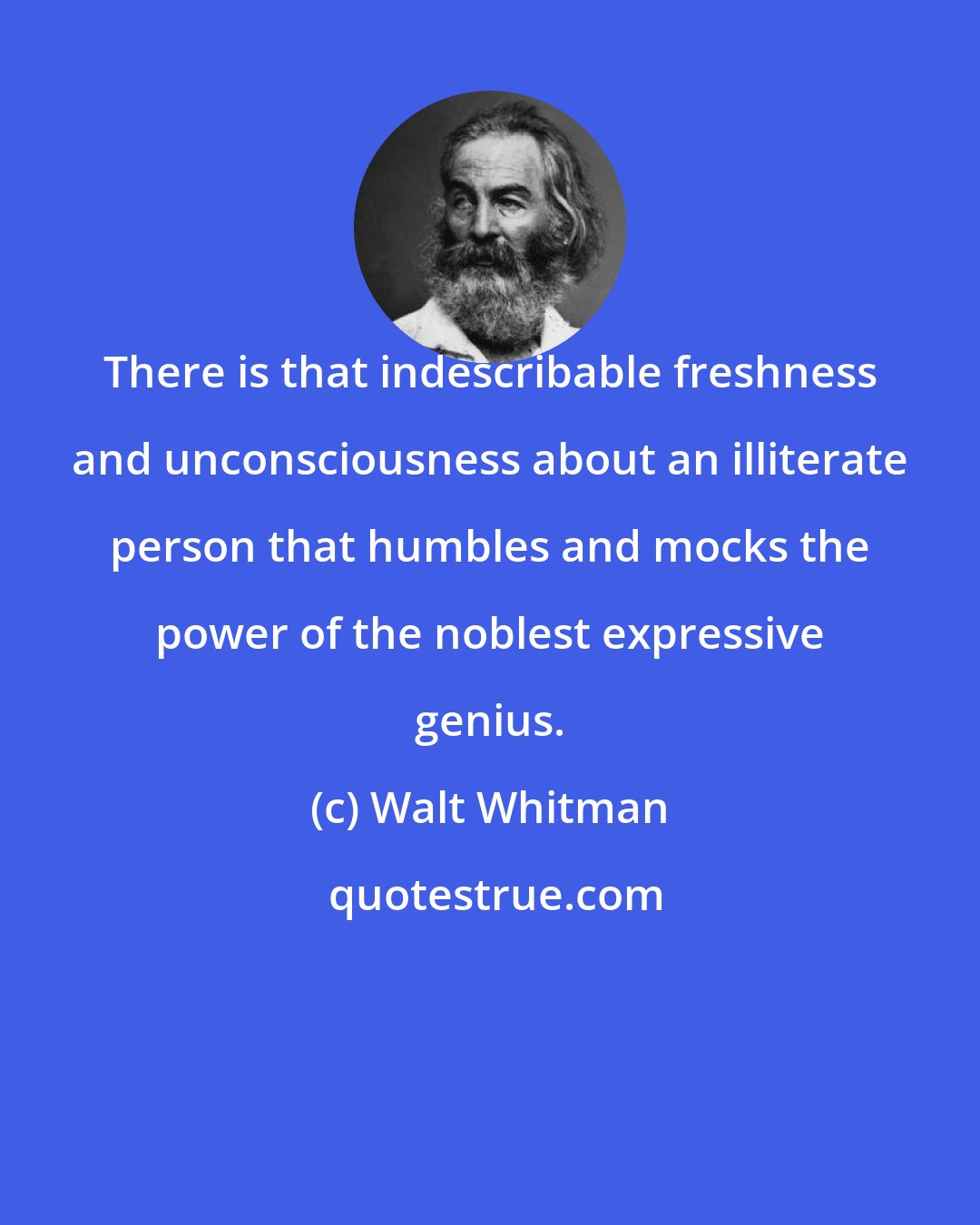 Walt Whitman: There is that indescribable freshness and unconsciousness about an illiterate person that humbles and mocks the power of the noblest expressive genius.