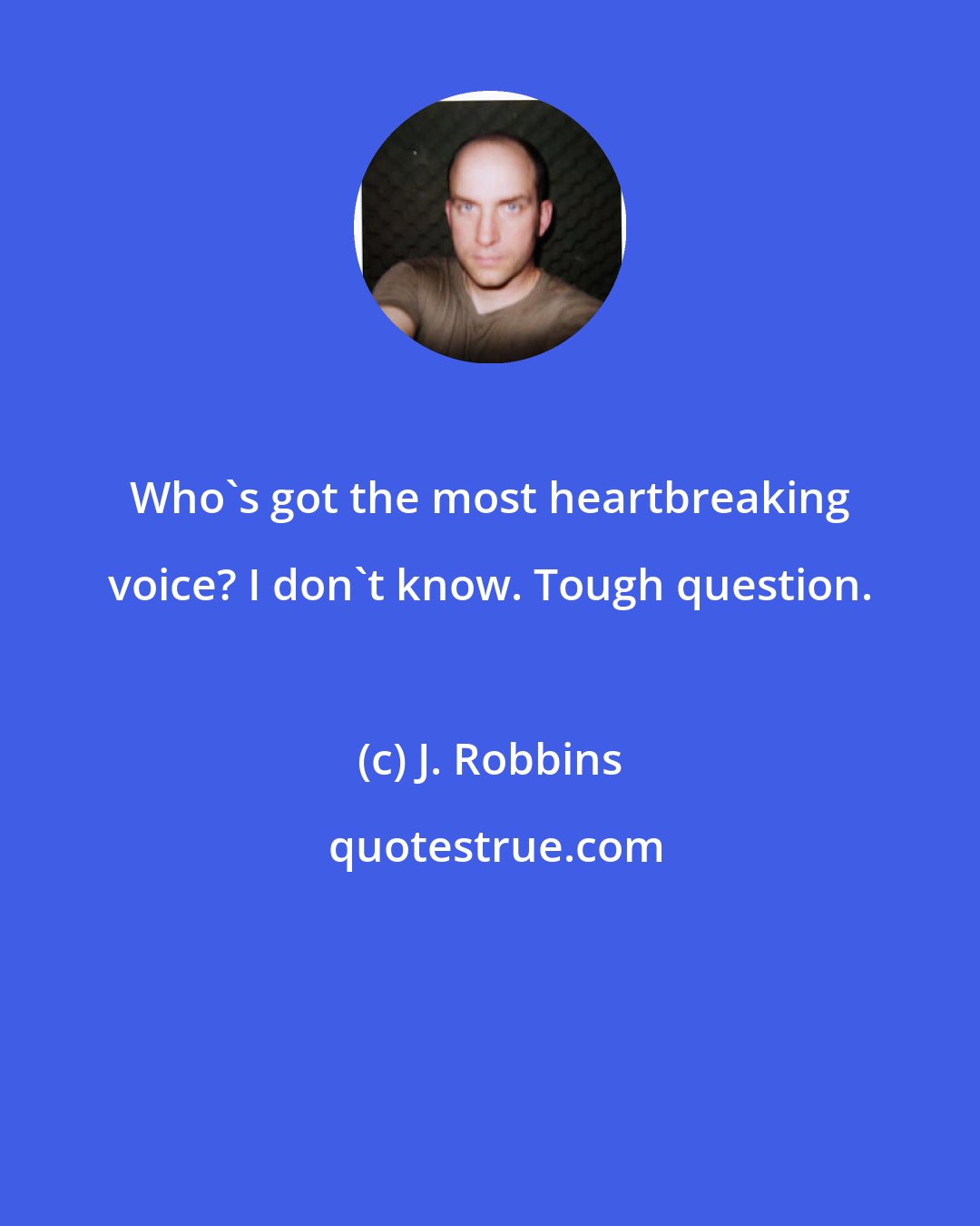 J. Robbins: Who's got the most heartbreaking voice? I don't know. Tough question.