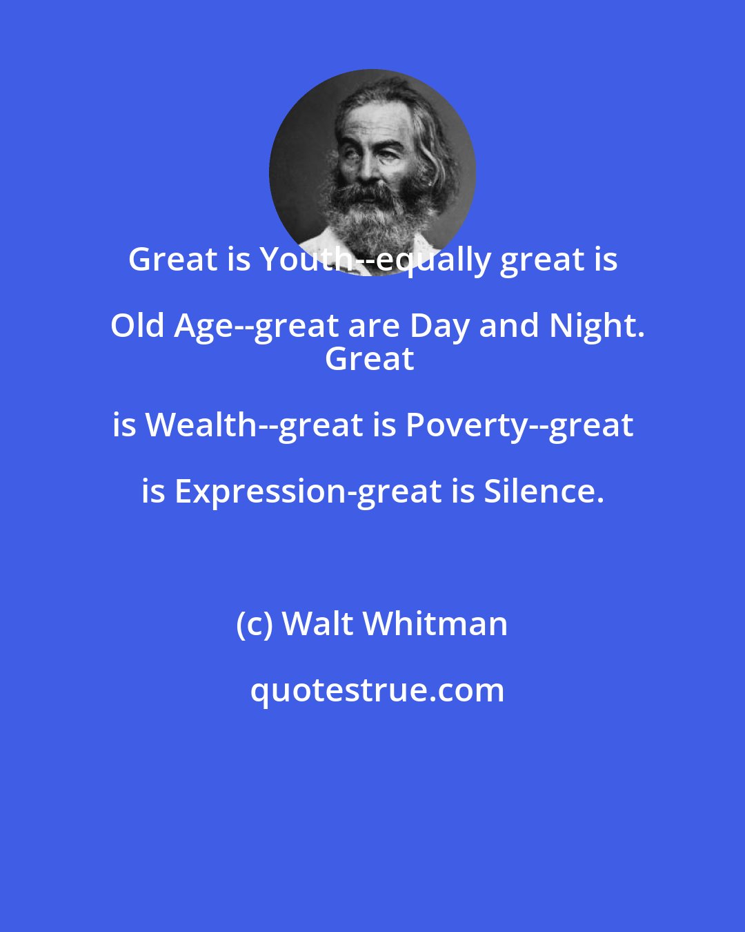 Walt Whitman: Great is Youth--equally great is Old Age--great are Day and Night.
Great is Wealth--great is Poverty--great is Expression-great is Silence.