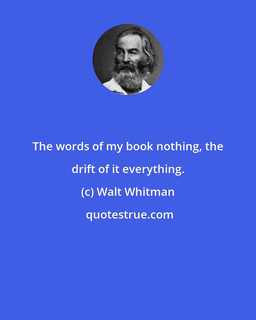 Walt Whitman: The words of my book nothing, the drift of it everything.