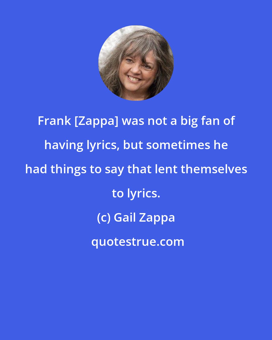 Gail Zappa: Frank [Zappa] was not a big fan of having lyrics, but sometimes he had things to say that lent themselves to lyrics.