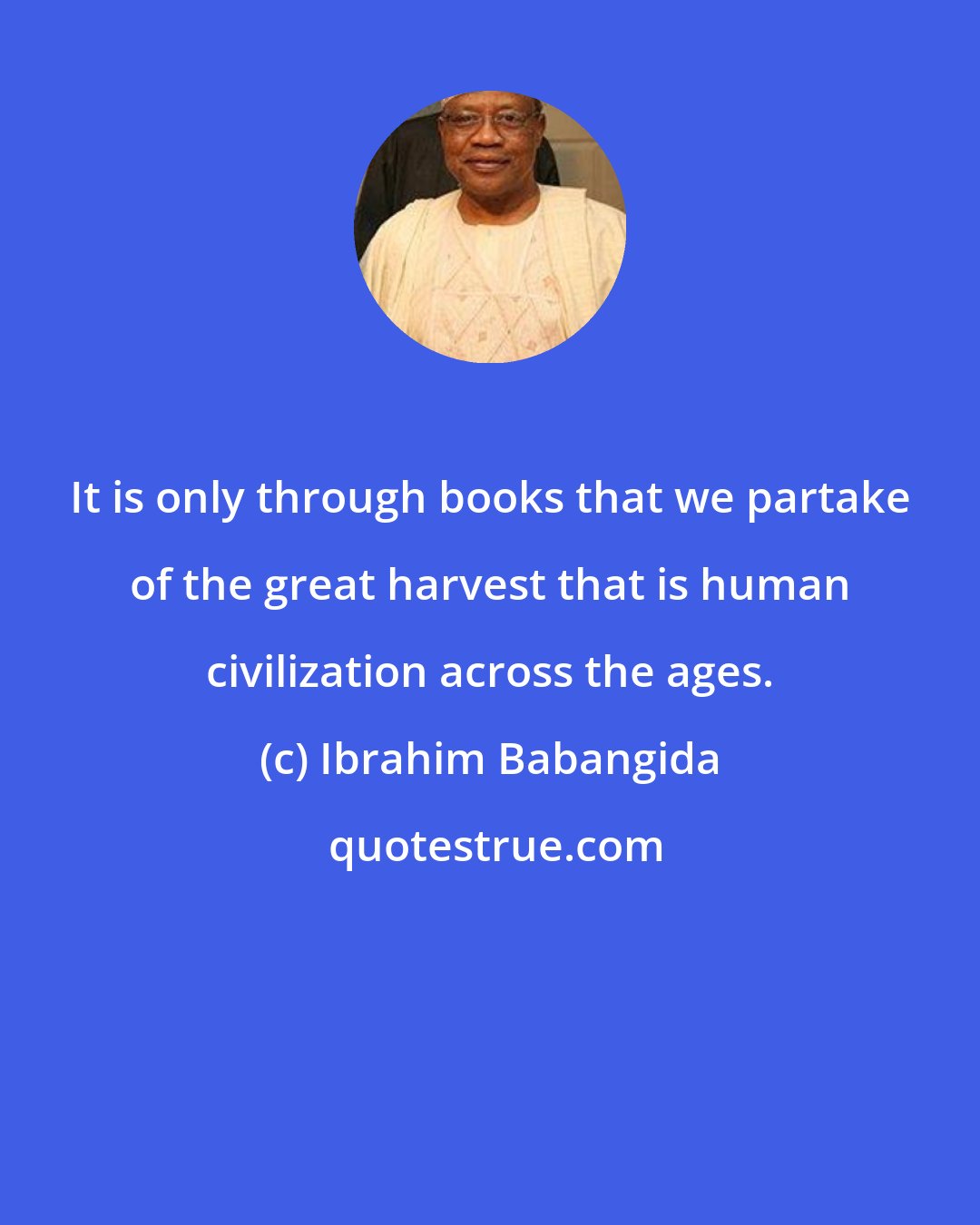 Ibrahim Babangida: It is only through books that we partake of the great harvest that is human civilization across the ages.