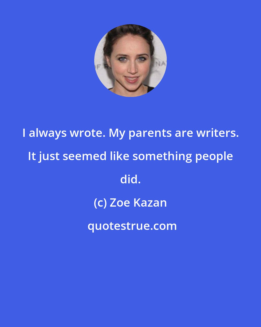 Zoe Kazan: I always wrote. My parents are writers. It just seemed like something people did.