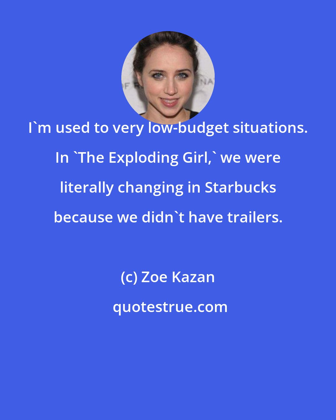 Zoe Kazan: I'm used to very low-budget situations. In 'The Exploding Girl,' we were literally changing in Starbucks because we didn't have trailers.