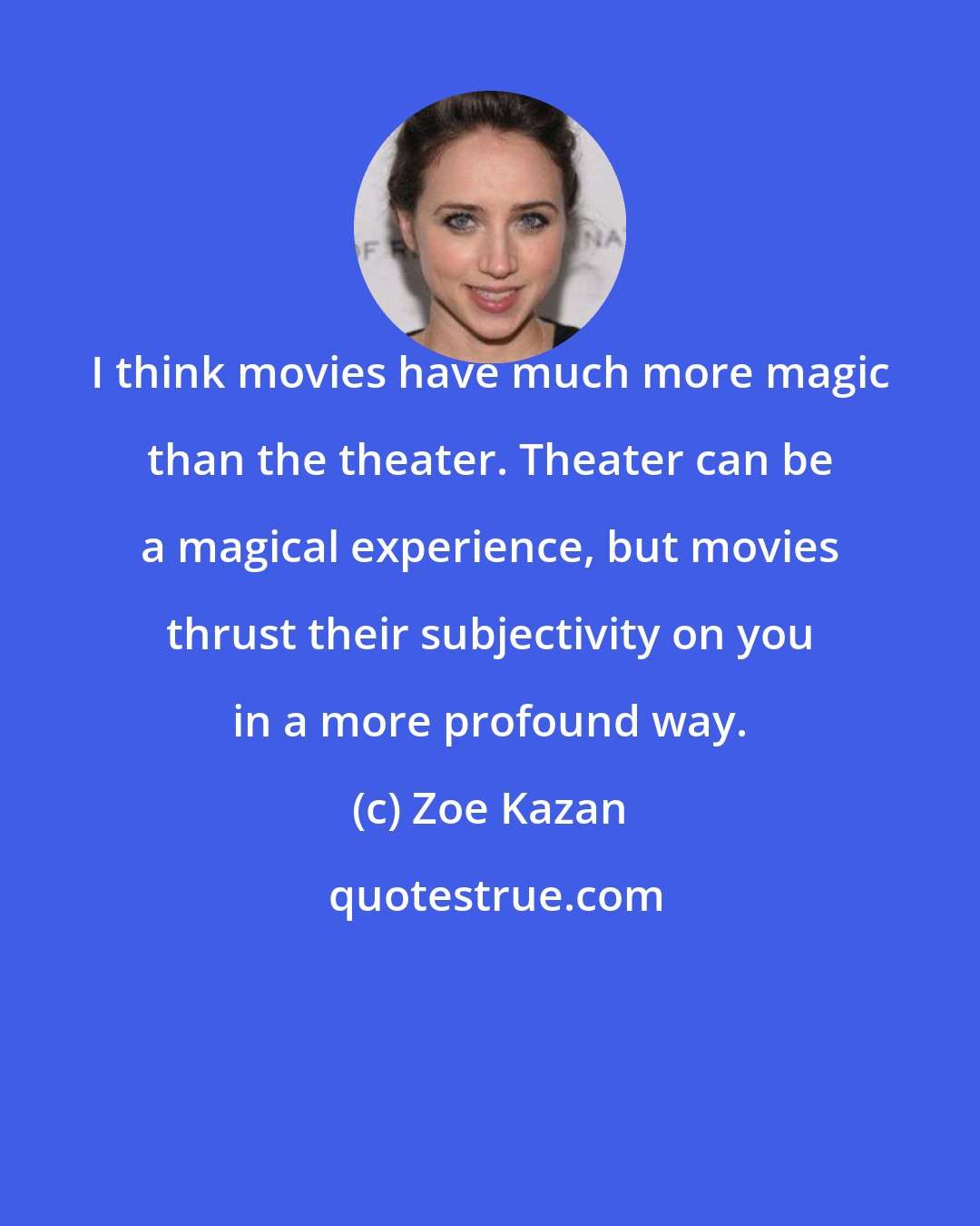 Zoe Kazan: I think movies have much more magic than the theater. Theater can be a magical experience, but movies thrust their subjectivity on you in a more profound way.