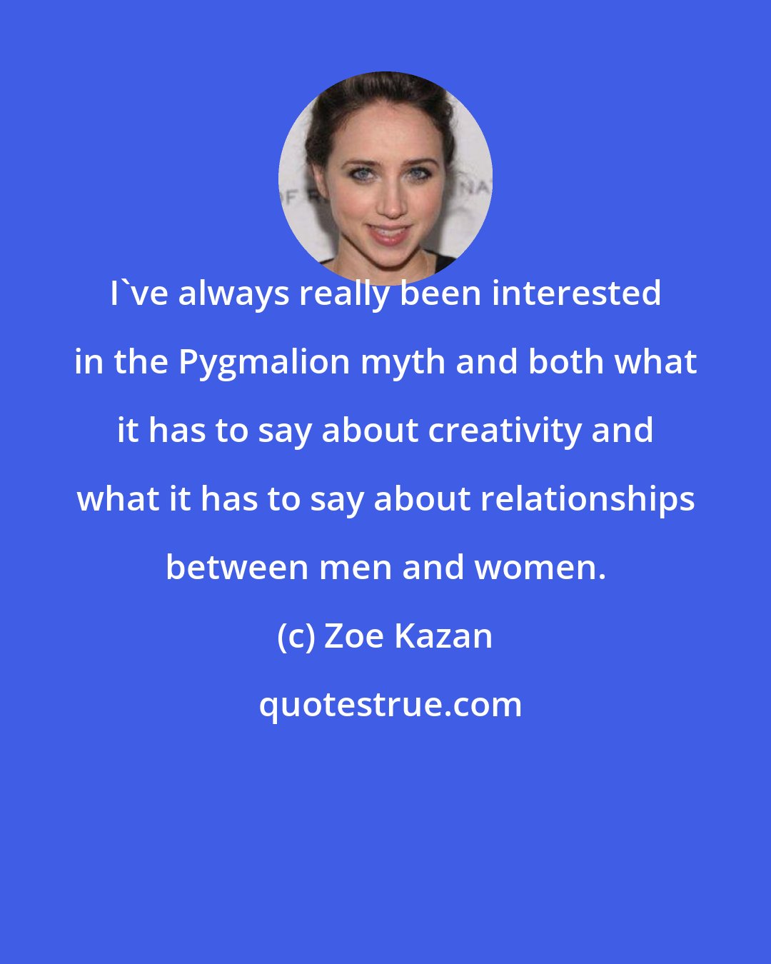 Zoe Kazan: I've always really been interested in the Pygmalion myth and both what it has to say about creativity and what it has to say about relationships between men and women.