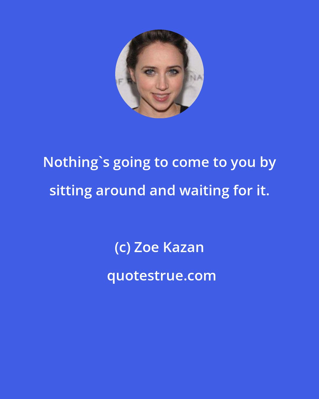 Zoe Kazan: Nothing's going to come to you by sitting around and waiting for it.