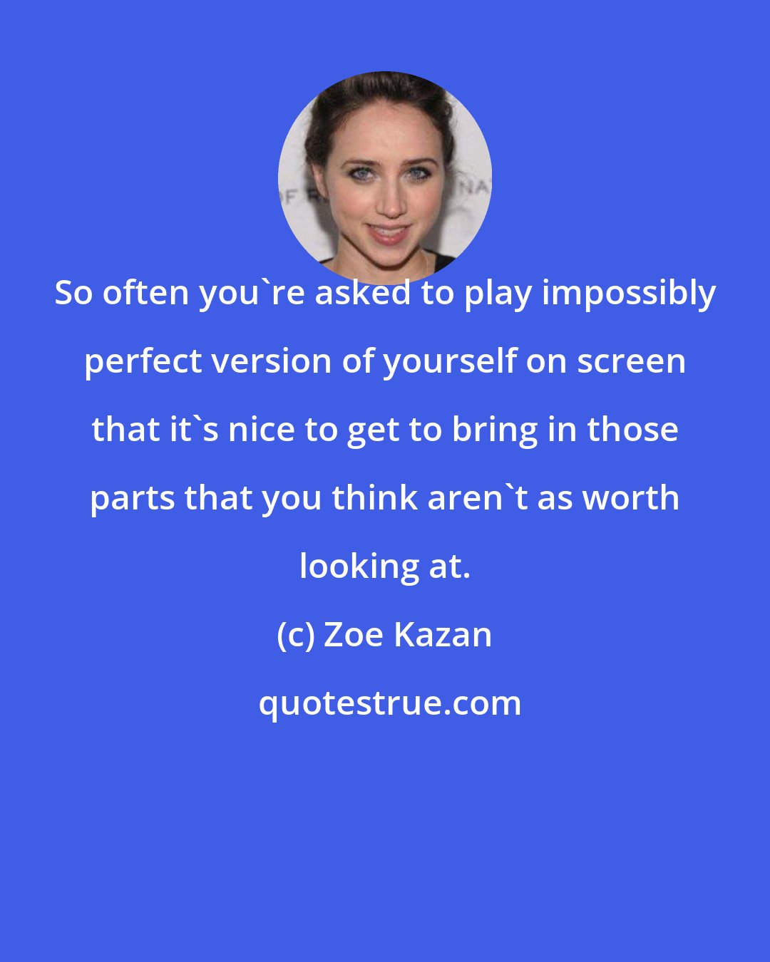 Zoe Kazan: So often you're asked to play impossibly perfect version of yourself on screen that it's nice to get to bring in those parts that you think aren't as worth looking at.