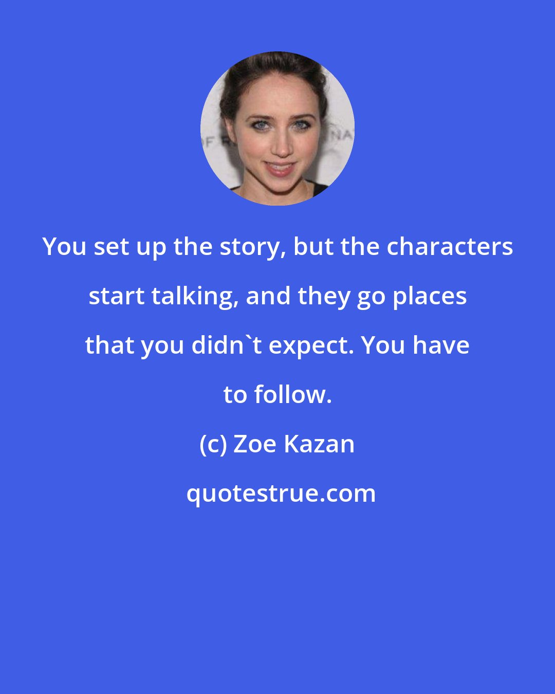 Zoe Kazan: You set up the story, but the characters start talking, and they go places that you didn't expect. You have to follow.