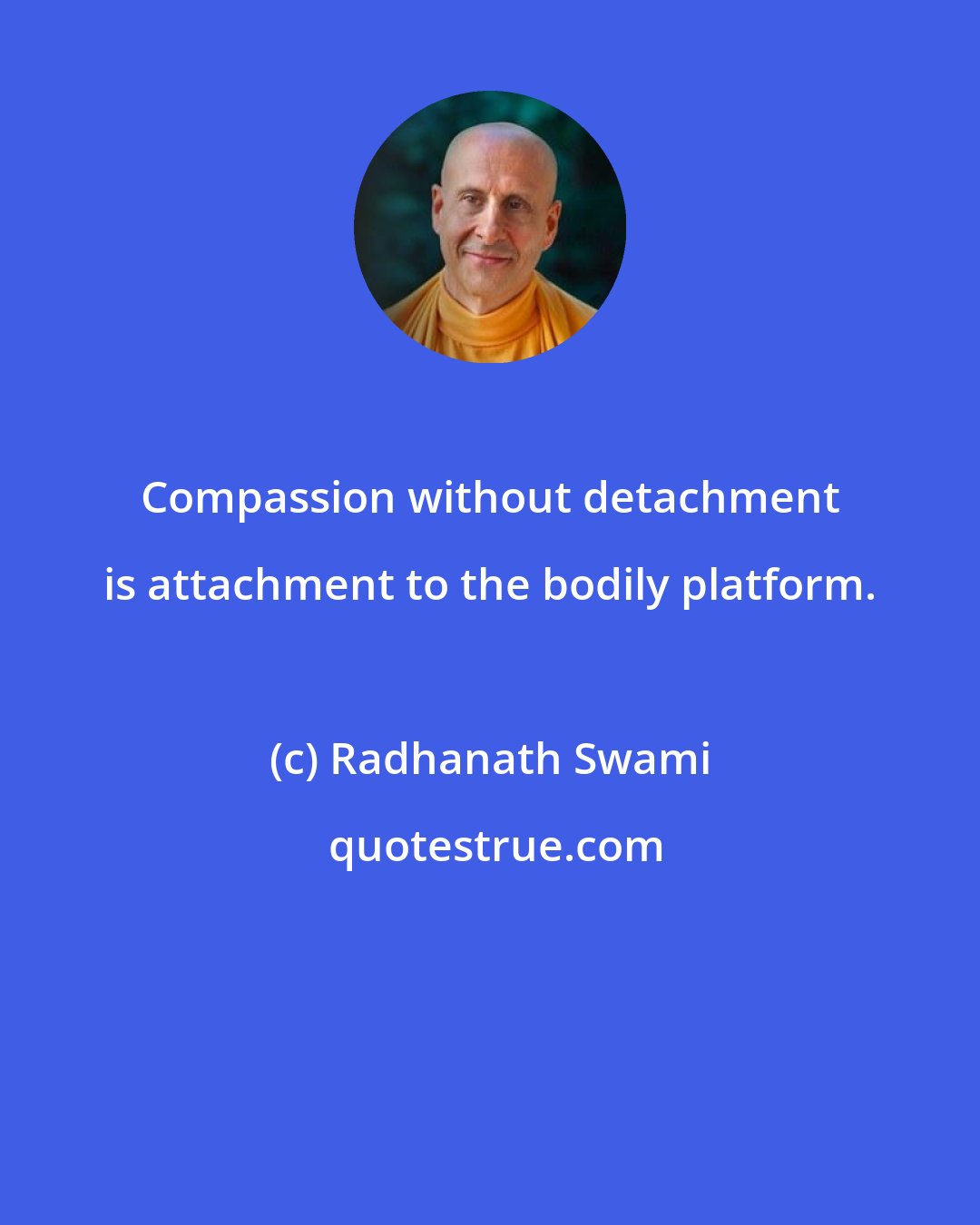 Radhanath Swami: Compassion without detachment is attachment to the bodily platform.