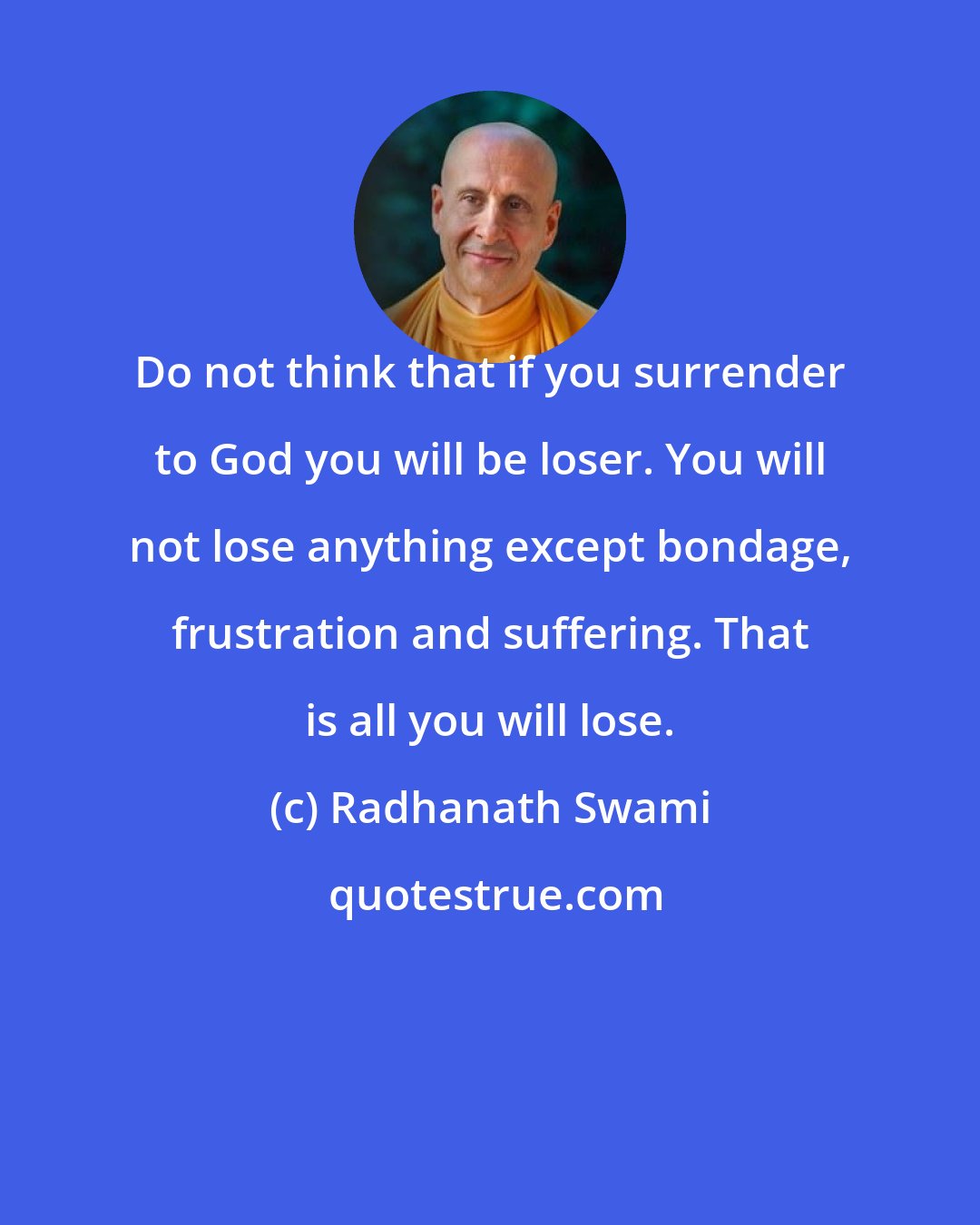 Radhanath Swami: Do not think that if you surrender to God you will be loser. You will not lose anything except bondage, frustration and suffering. That is all you will lose.