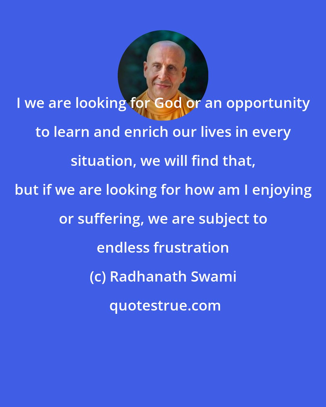 Radhanath Swami: I we are looking for God or an opportunity to learn and enrich our lives in every situation, we will find that, but if we are looking for how am I enjoying or suffering, we are subject to endless frustration
