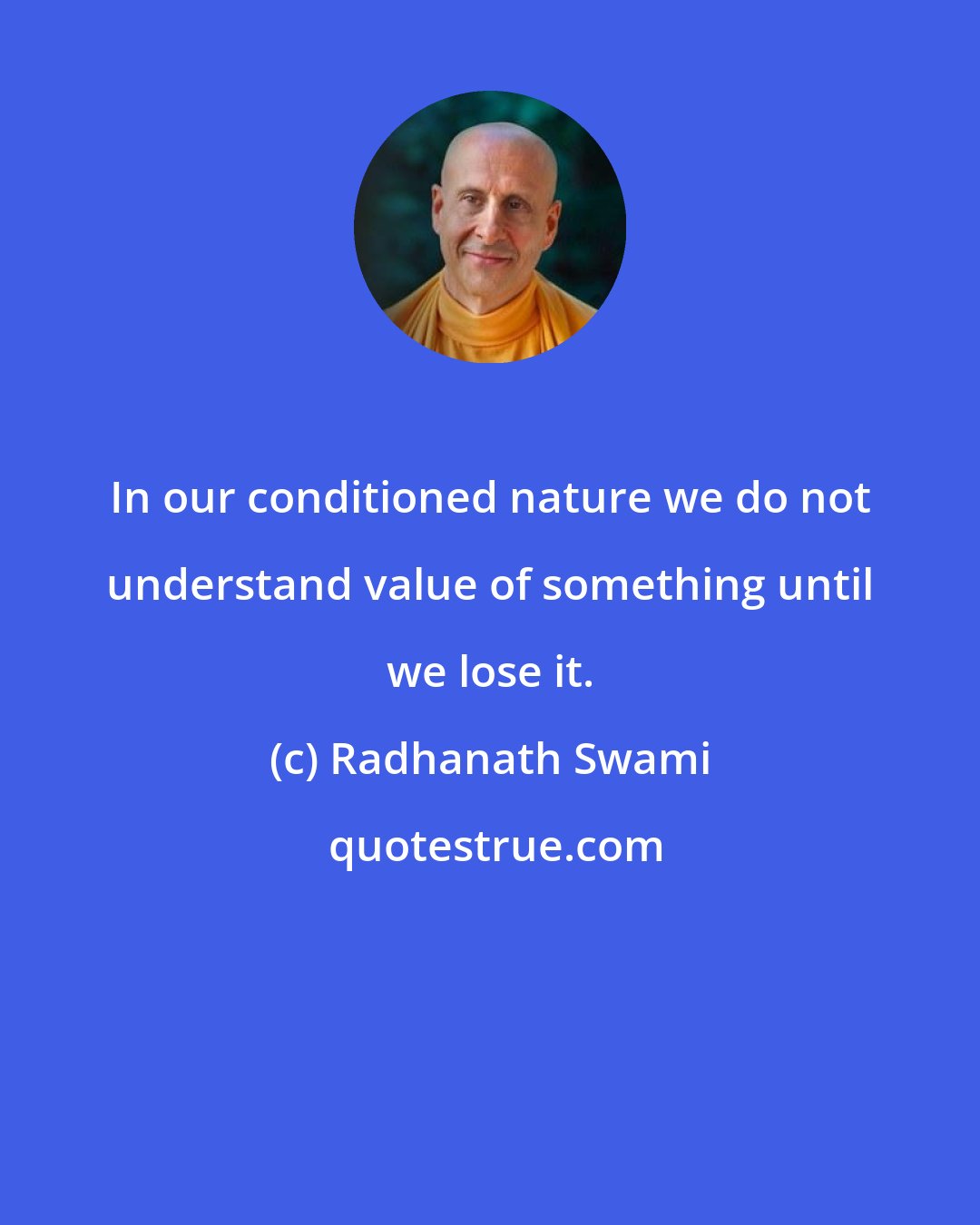 Radhanath Swami: In our conditioned nature we do not understand value of something until we lose it.